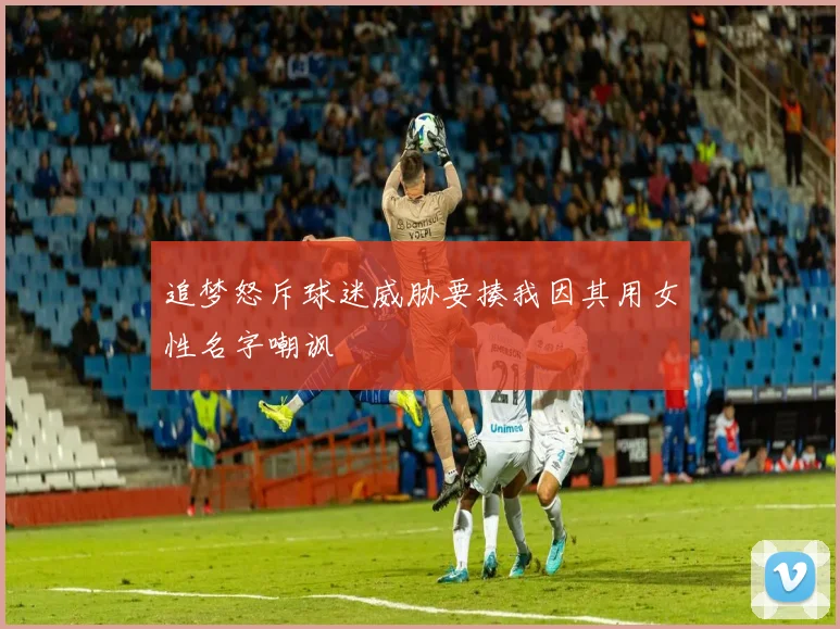 追梦怒斥球迷威胁要揍我因其用女性名字嘲讽