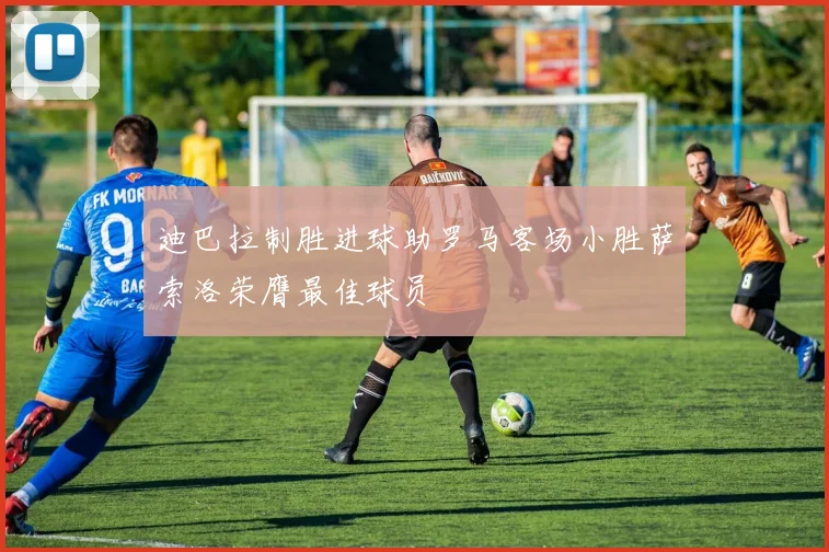 迪巴拉制胜进球助罗马客场小胜萨索洛荣膺最佳球员