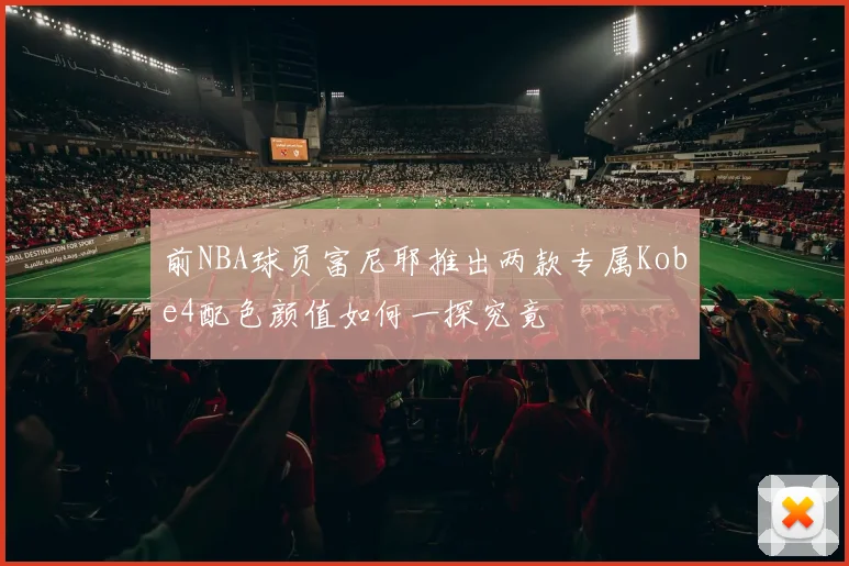 前NBA球员富尼耶推出两款专属Kobe4配色颜值如何一探究竟