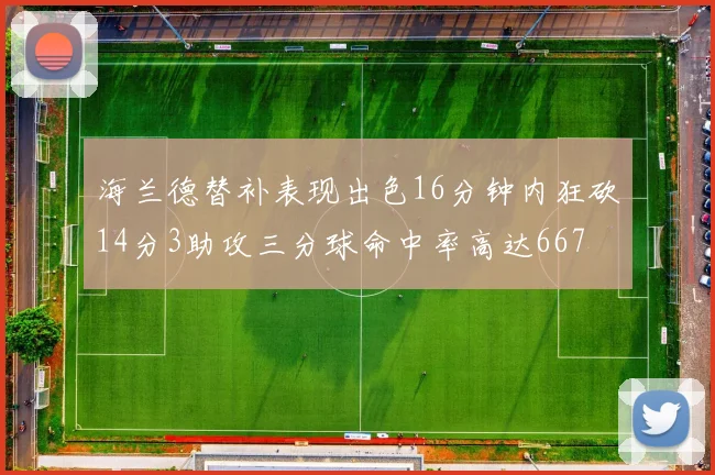 海兰德替补表现出色16分钟内狂砍14分3助攻三分球命中率高达667