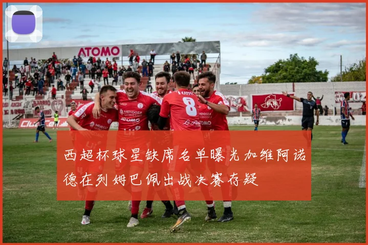 西超杯球星缺席名单曝光加维阿诺德在列姆巴佩出战决赛存疑