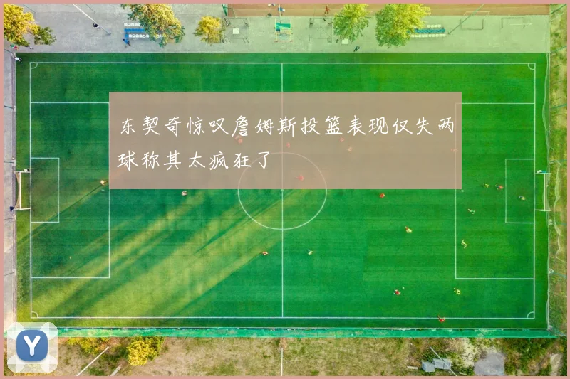 东契奇惊叹詹姆斯投篮表现仅失两球称其太疯狂了