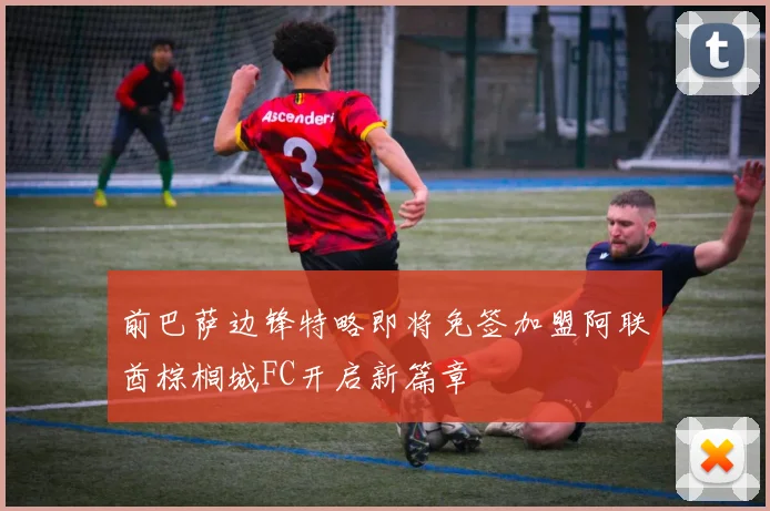 前巴萨边锋特略即将免签加盟阿联酋棕榈城FC开启新篇章