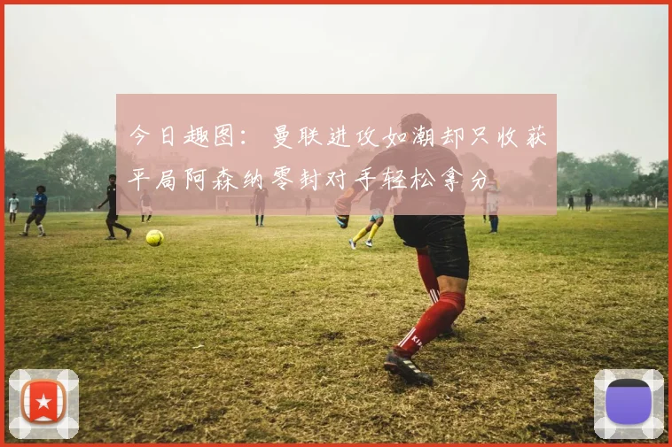 今日趣图：曼联进攻如潮却只收获平局阿森纳零封对手轻松拿分