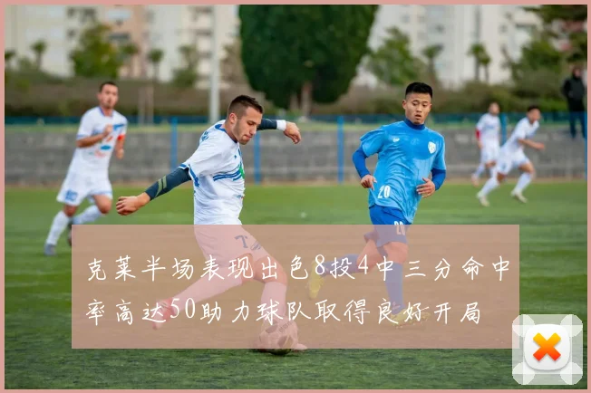 克莱半场表现出色8投4中三分命中率高达50助力球队取得良好开局
