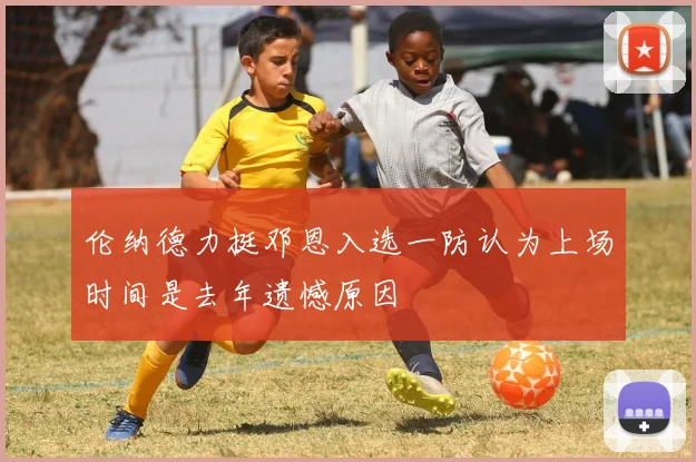 伦纳德力挺邓恩入选一防认为上场时间是去年遗憾原因