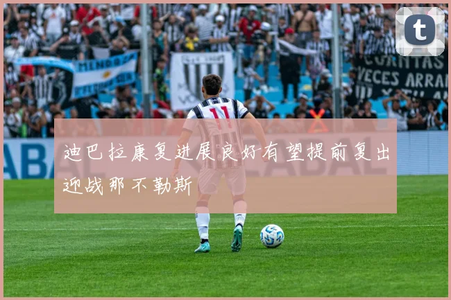 迪巴拉康复进展良好有望提前复出迎战那不勒斯