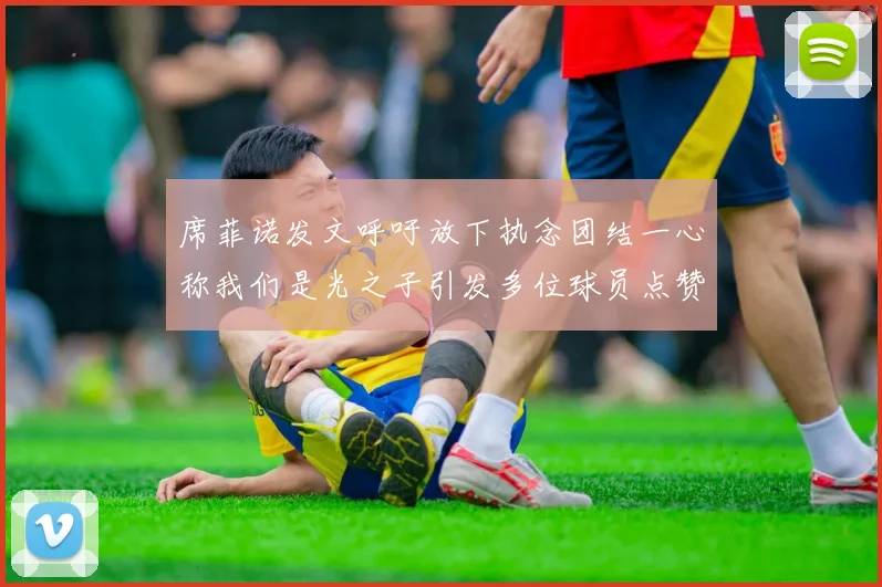 席菲诺发文呼吁放下执念团结一心称我们是光之子引发多位球员点赞