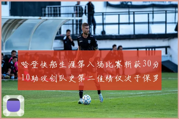 哈登快船生涯第八场比赛斩获30分10助攻创队史第二佳绩仅次于保罗