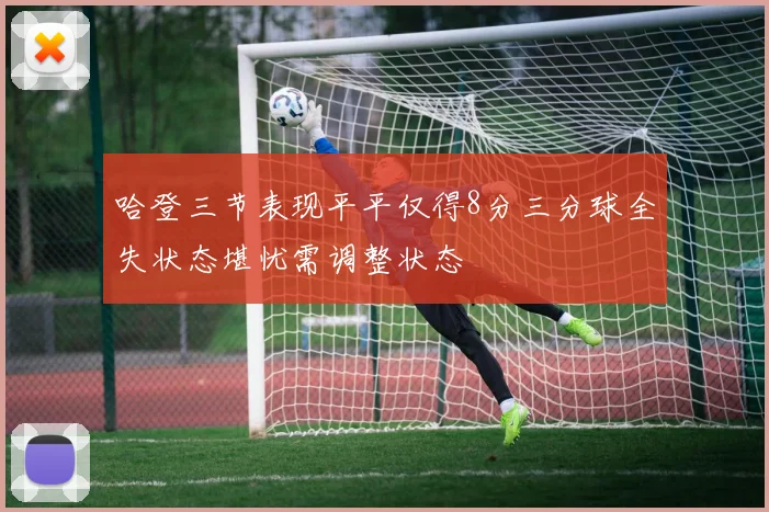 哈登三节表现平平仅得8分三分球全失状态堪忧需调整状态