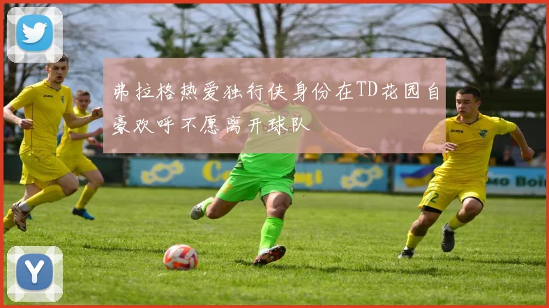 弗拉格热爱独行侠身份在TD花园自豪欢呼不愿离开球队