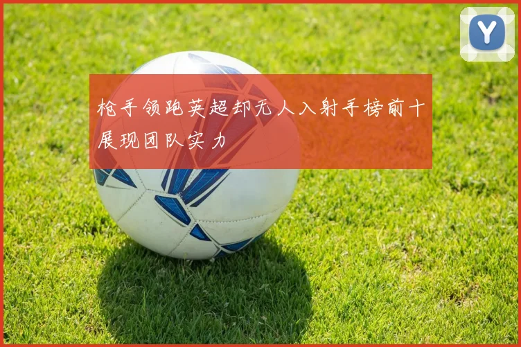 枪手领跑英超却无人入射手榜前十展现团队实力