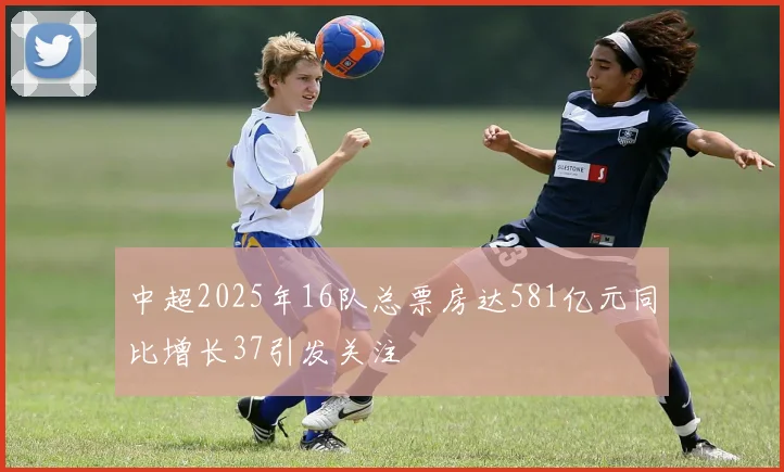 中超2025年16队总票房达581亿元同比增长37引发关注