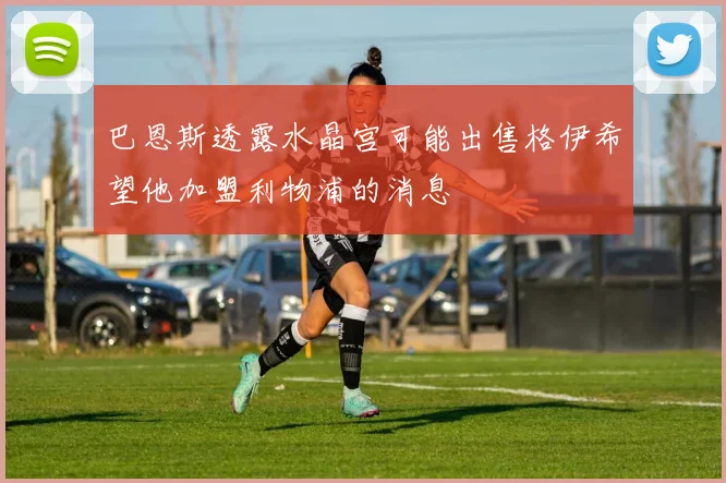 巴恩斯透露水晶宫可能出售格伊希望他加盟利物浦的消息