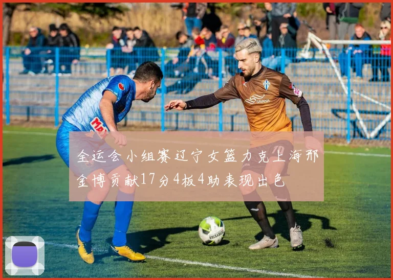 全运会小组赛辽宁女篮力克上海邢金博贡献17分4板4助表现出色