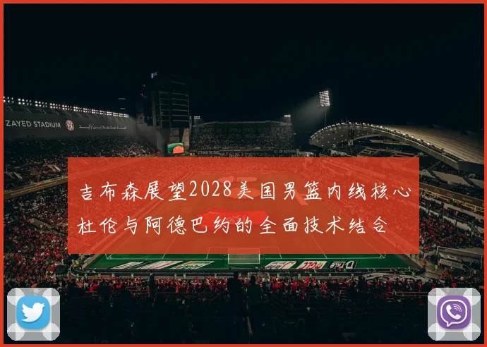 吉布森展望2028美国男篮内线核心杜伦与阿德巴约的全面技术结合