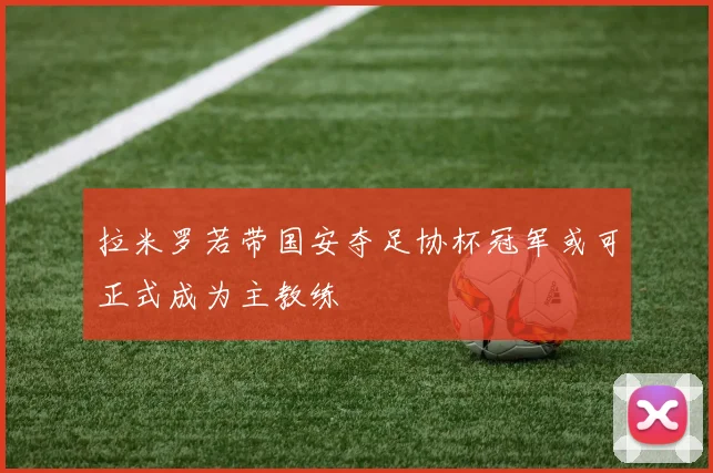 拉米罗若带国安夺足协杯冠军或可正式成为主教练