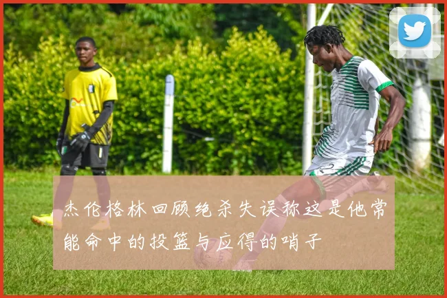 杰伦格林回顾绝杀失误称这是他常能命中的投篮与应得的哨子