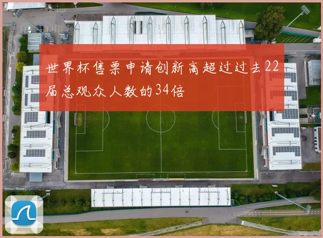 世界杯售票申请创新高超过过去22届总观众人数的34倍