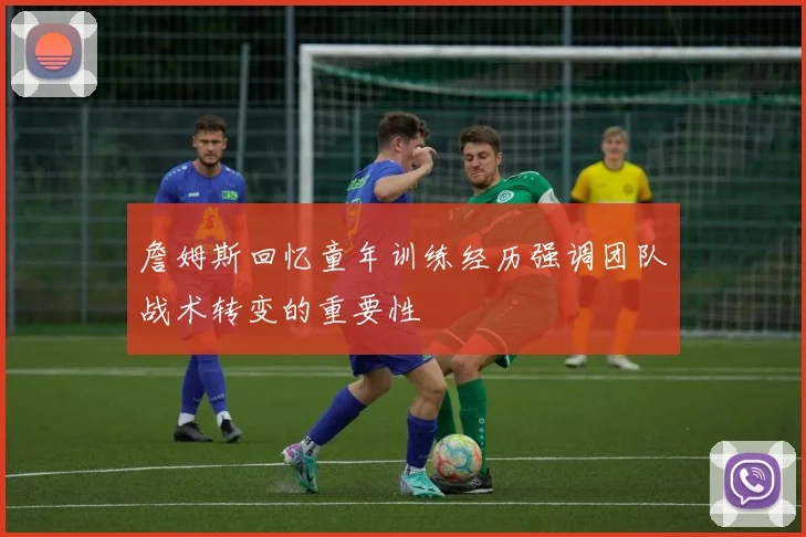 詹姆斯回忆童年训练经历强调团队战术转变的重要性