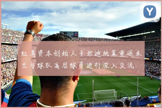 红鸟资本创始人卡尔迪纳莱重返米兰与球队高层球员进行深入交流