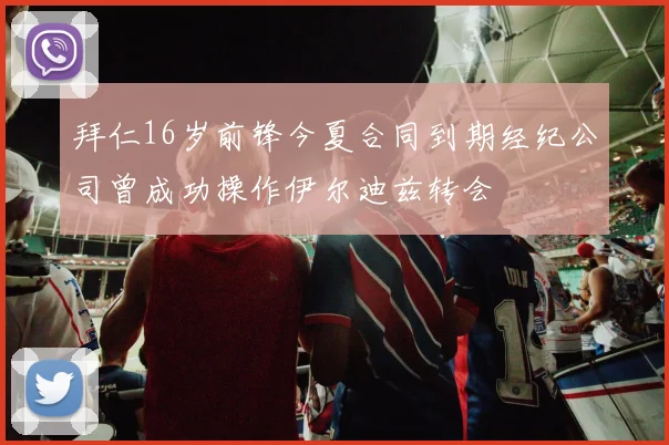拜仁16岁前锋今夏合同到期经纪公司曾成功操作伊尔迪兹转会