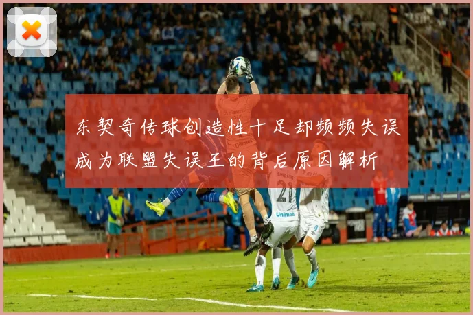东契奇传球创造性十足却频频失误成为联盟失误王的背后原因解析