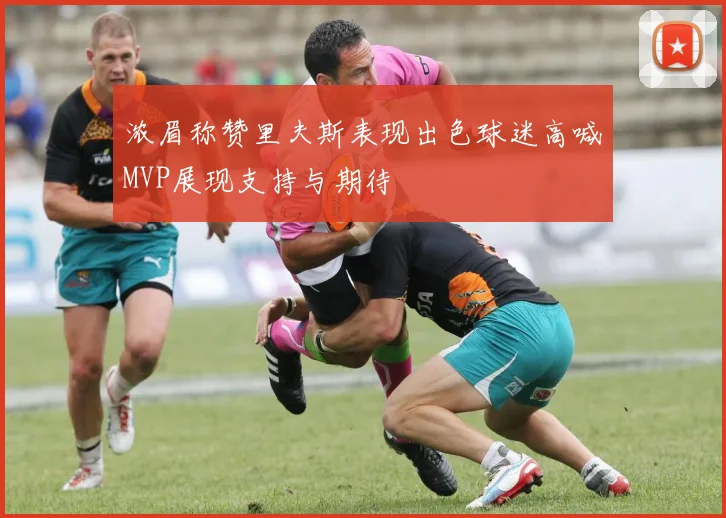 浓眉称赞里夫斯表现出色球迷高喊MVP展现支持与期待
