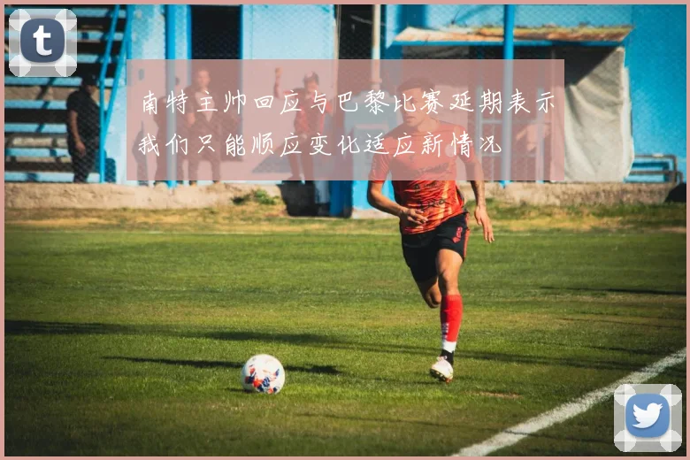 南特主帅回应与巴黎比赛延期表示我们只能顺应变化适应新情况