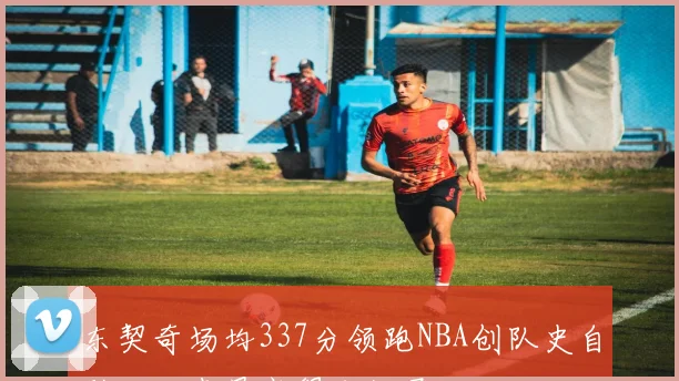 东契奇场均337分领跑NBA创队史自科比以来最高得分纪录
