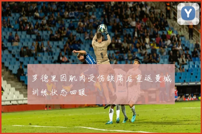 罗德里因肌肉受伤缺席后重返曼城训练状态回暖