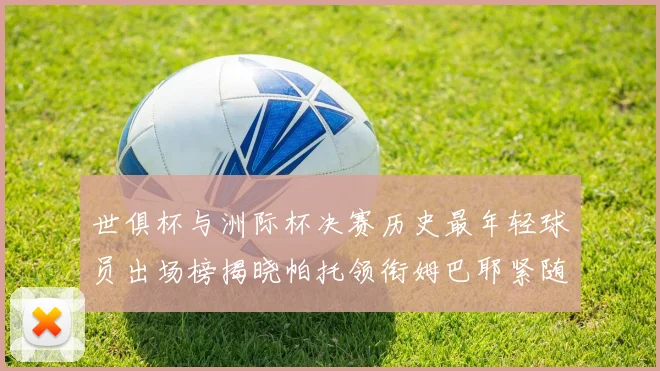 世俱杯与洲际杯决赛历史最年轻球员出场榜揭晓帕托领衔姆巴耶紧随其后