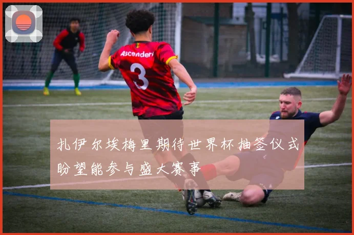 扎伊尔埃梅里期待世界杯抽签仪式盼望能参与盛大赛事