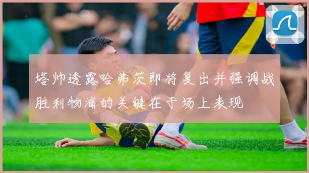 塔帅透露哈弗茨即将复出并强调战胜利物浦的关键在于场上表现