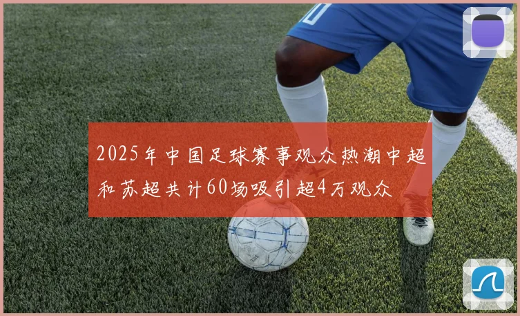 2025年中国足球赛事观众热潮中超和苏超共计60场吸引超4万观众