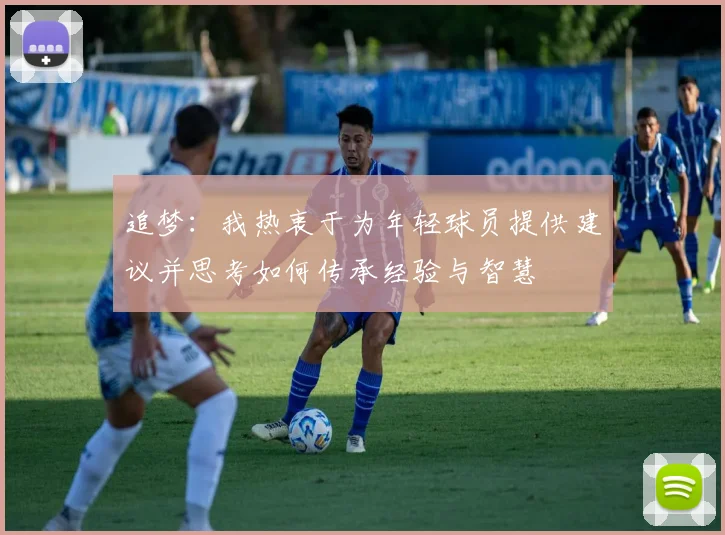 追梦：我热衷于为年轻球员提供建议并思考如何传承经验与智慧