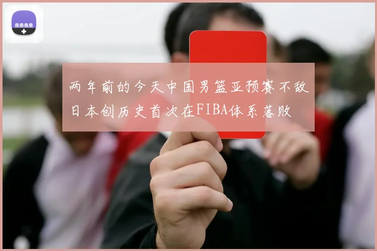 两年前的今天中国男篮亚预赛不敌日本创历史首次在FIBA体系落败
