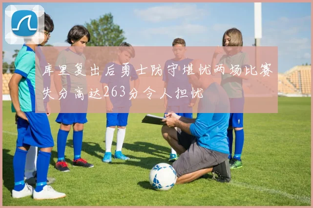 库里复出后勇士防守堪忧两场比赛失分高达263分令人担忧