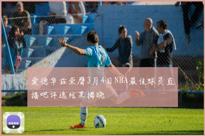 爱德华兹荣膺3月4日NBA最佳球员直播吧评选结果揭晓