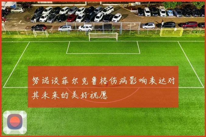努诺谈菲尔克鲁格伤病影响表达对其未来的美好祝愿