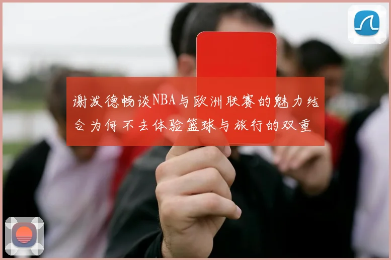 谢泼德畅谈NBA与欧洲联赛的魅力结合为何不去体验篮球与旅行的双重乐趣