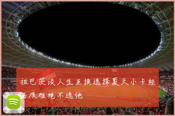祖巴茨谈人生互换选择夏天小卡经历艰难绝不选他