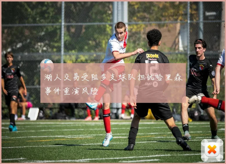 湖人交易受阻多支球队担忧哈里森事件重演风险