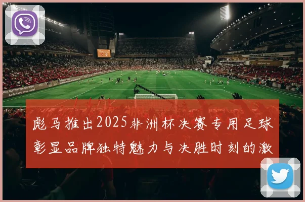 彪马推出2025非洲杯决赛专用足球彰显品牌独特魅力与决胜时刻的激情