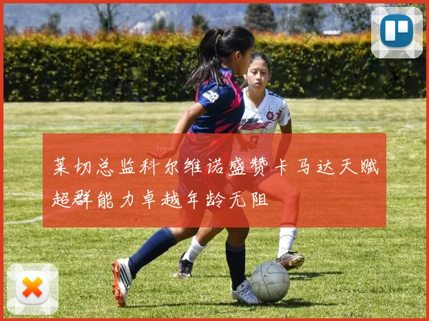 莱切总监科尔维诺盛赞卡马达天赋超群能力卓越年龄无阻