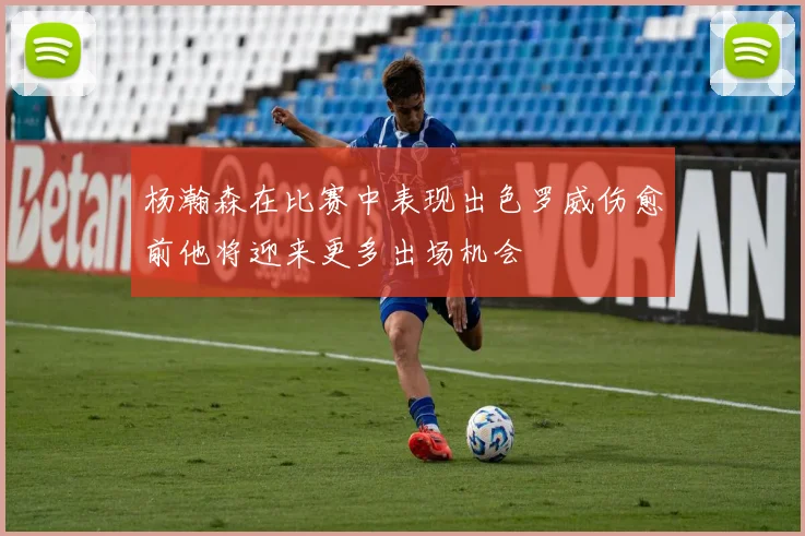 杨瀚森在比赛中表现出色罗威伤愈前他将迎来更多出场机会
