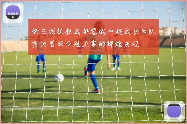 徐正源执教成都蓉城冲超成功率队首次晋级亚冠正赛的辉煌历程