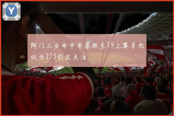 阿门三分命中率暴跌至19上赛季也仅为275引发关注