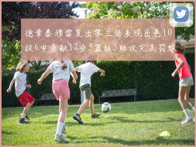 德章泰穆雷复出第三场表现出色10投6中贡献17分5篮板5助攻完美罚球4中4