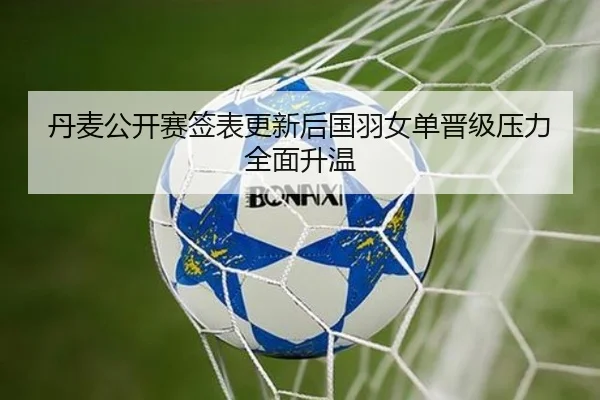 丹麦公开赛签表更新后国羽女单晋级压力全面升温 - ACMilan